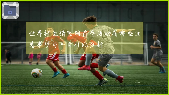 世界杯竞猜官网首存活动有哪些注意事项与平台对比分析