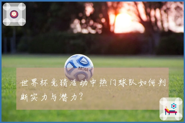 世界杯竞猜活动中热门球队如何判断实力与潜力？