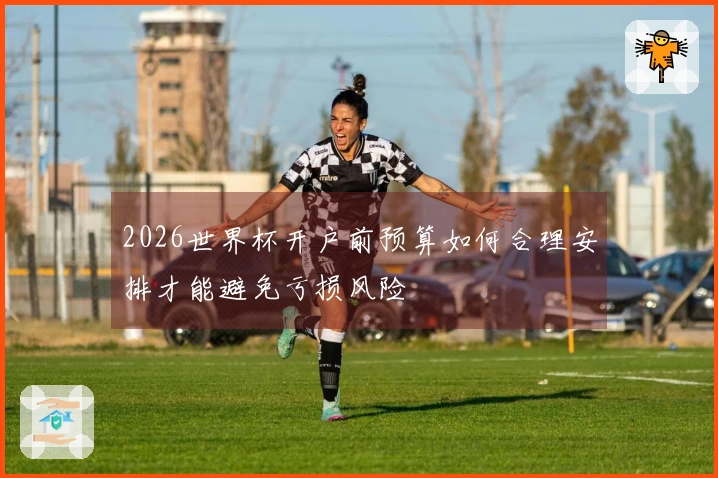 2026世界杯开户前预算如何合理安排才能避免亏损风险