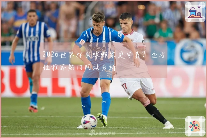 2026世界杯买球哪家更可靠？全方位推荐热门网站分析