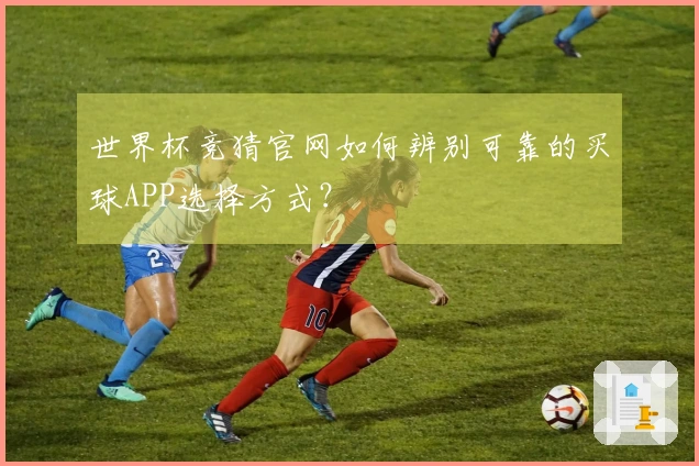 世界杯竞猜官网如何辨别可靠的买球APP选择方式？