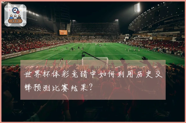 世界杯体彩竞猜中如何利用历史交锋预测比赛结果？