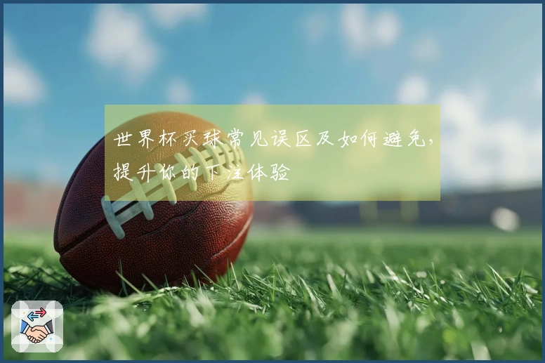 世界杯买球常见误区及如何避免，提升你的下注体验