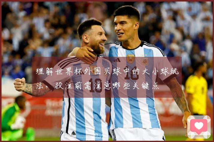 理解世界杯外围买球中的大小球玩法，投注前需注意哪些关键点