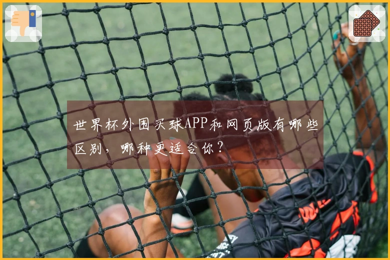 世界杯外围买球APP和网页版有哪些区别，哪种更适合你？