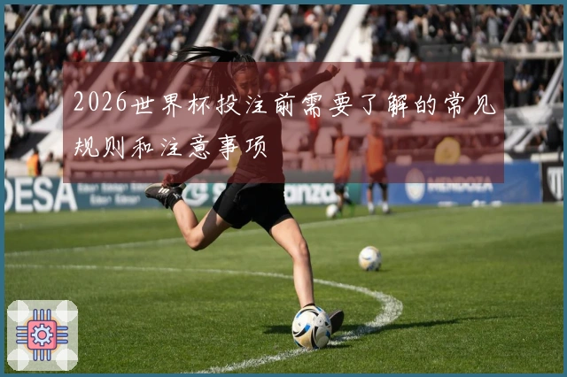 2026世界杯投注前需要了解的常见规则和注意事项