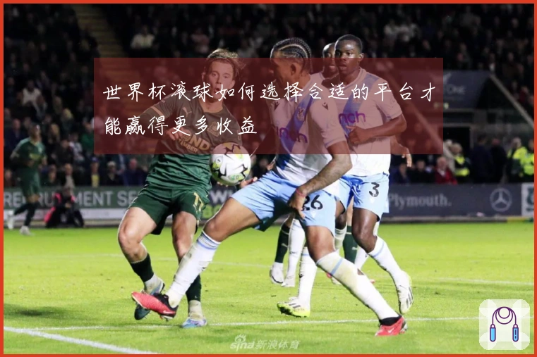 世界杯滚球如何选择合适的平台才能赢得更多收益