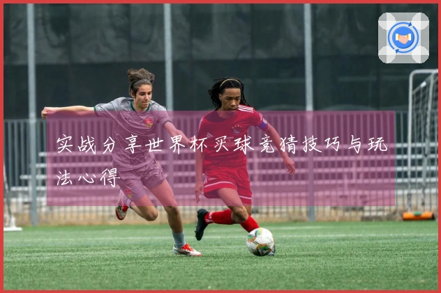 实战分享世界杯买球竞猜技巧与玩法心得