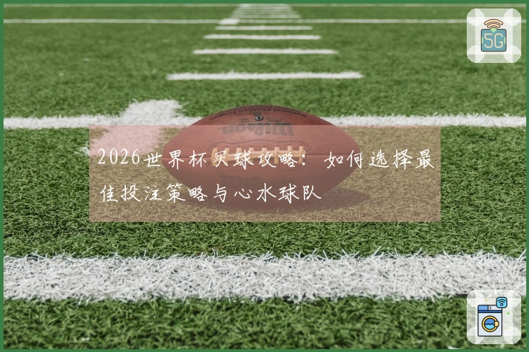 2026世界杯买球攻略：如何选择最佳投注策略与心水球队
