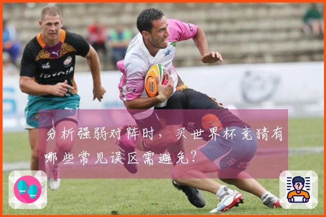 分析强弱对阵时，买世界杯竞猜有哪些常见误区需避免？
