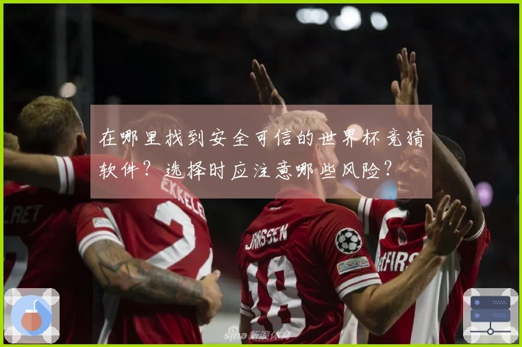 在哪里找到安全可信的世界杯竞猜软件？选择时应注意哪些风险？