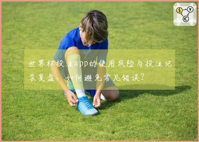 世界杯投注app的使用风险与投注记录复盘，如何避免常见错误？