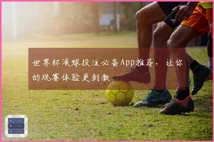 世界杯滚球投注必备App推荐，让你的观赛体验更刺激