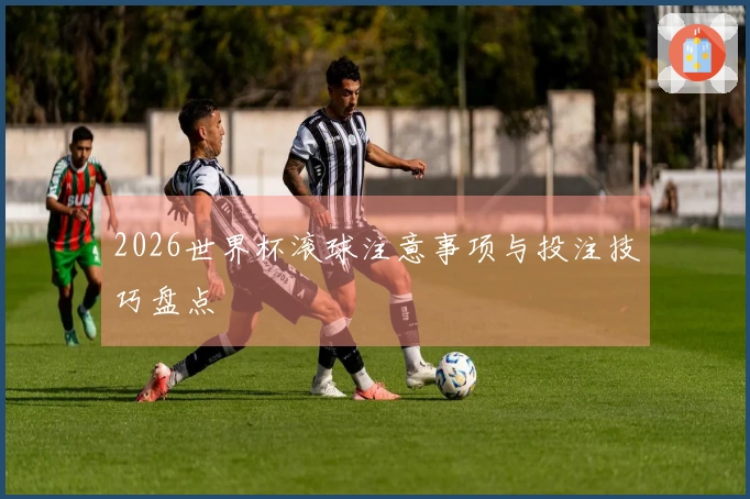 2026世界杯滚球注意事项与投注技巧盘点