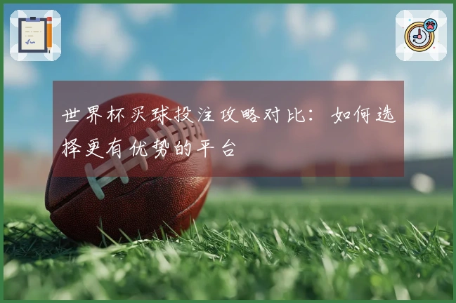 世界杯买球投注攻略对比：如何选择更有优势的平台