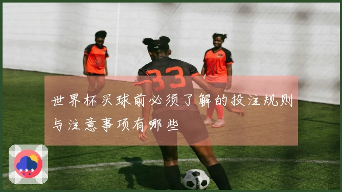世界杯买球前必须了解的投注规则与注意事项有哪些