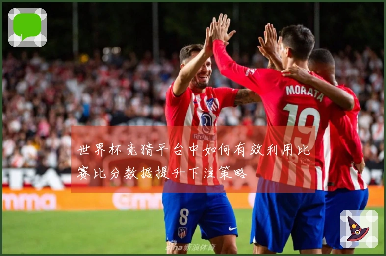 世界杯竞猜平台中如何有效利用比赛比分数据提升下注策略