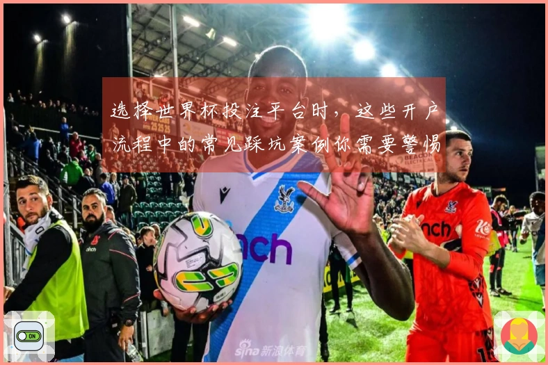 选择世界杯投注平台时，这些开户流程中的常见踩坑案例你需要警惕