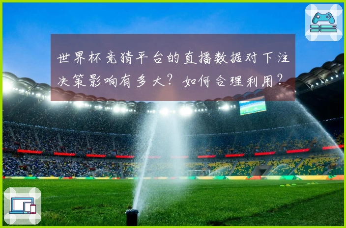 世界杯竞猜平台的直播数据对下注决策影响有多大？如何合理利用？