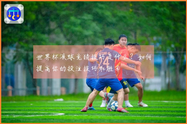 世界杯滚球竞猜技巧是什么？如何提高你的投注技巧和胜率