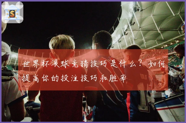 世界杯滚球竞猜技巧是什么？如何提高你的投注技巧和胜率