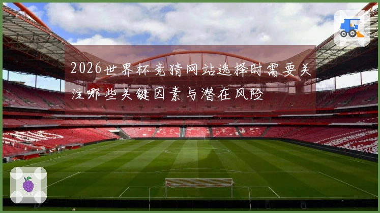 2026世界杯竞猜网站选择时需要关注哪些关键因素与潜在风险