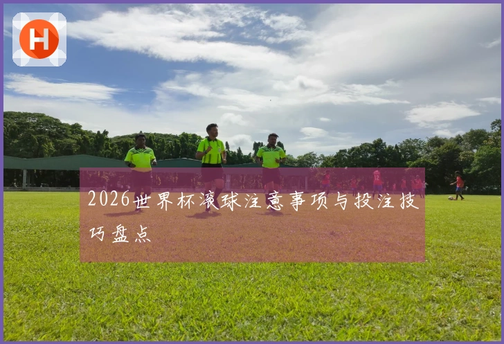 2026世界杯滚球注意事项与投注技巧盘点