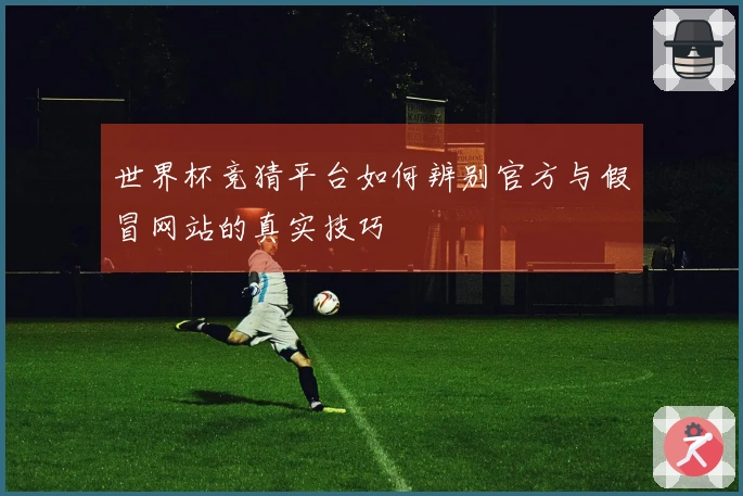 世界杯竞猜平台如何辨别官方与假冒网站的真实技巧