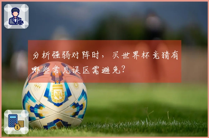 分析强弱对阵时，买世界杯竞猜有哪些常见误区需避免？