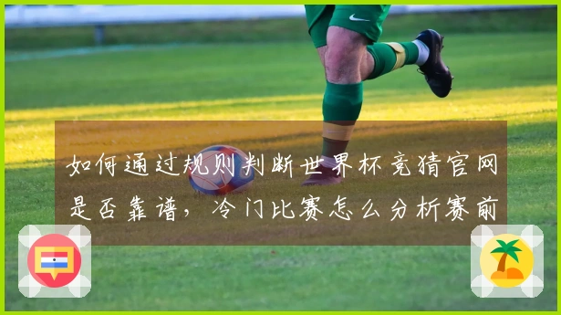 如何通过规则判断世界杯竞猜官网是否靠谱，冷门比赛怎么分析赛前思路