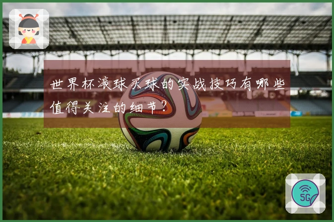 世界杯滚球买球的实战技巧有哪些值得关注的细节？