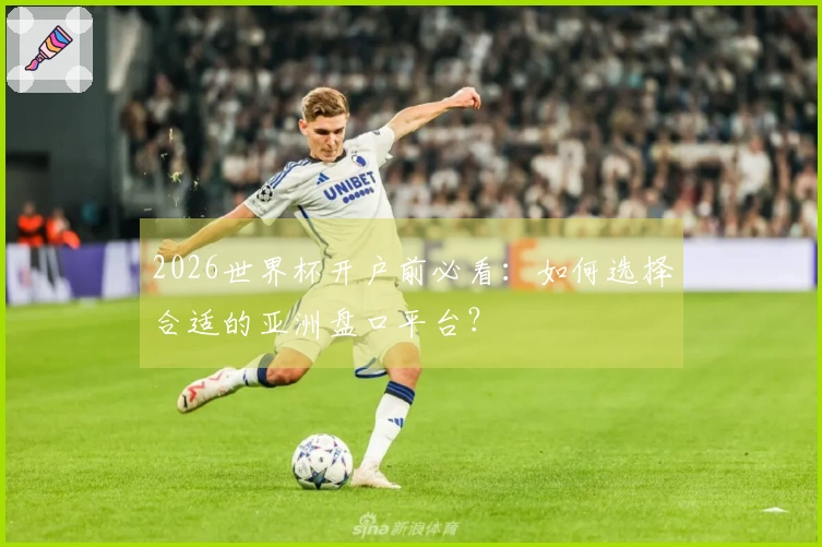 2026世界杯开户前必看：如何选择合适的亚洲盘口平台？