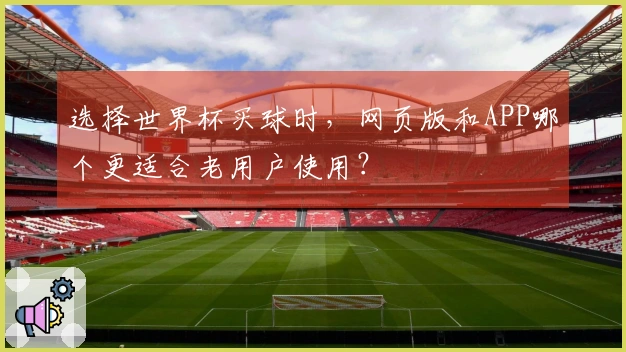选择世界杯买球时，网页版和APP哪个更适合老用户使用？