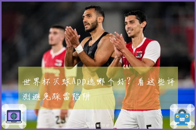 世界杯买球App选哪个好？看这些评测避免踩雷陷阱