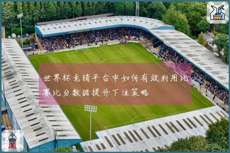 世界杯竞猜平台中如何有效利用比赛比分数据提升下注策略