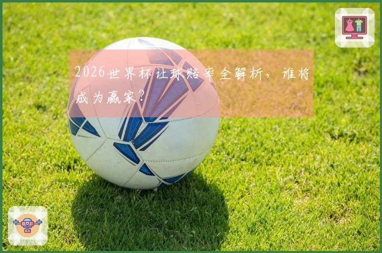 2026世界杯让球赔率全解析，谁将成为赢家？
