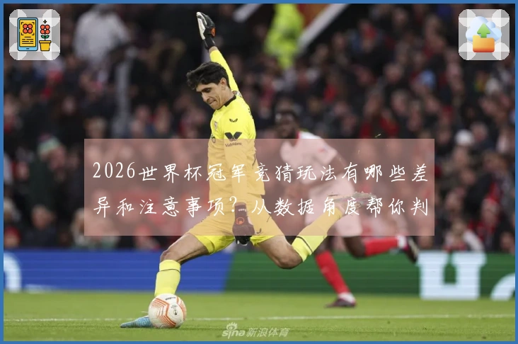 2026世界杯冠军竞猜玩法有哪些差异和注意事项？从数据角度帮你判别平台可靠性
