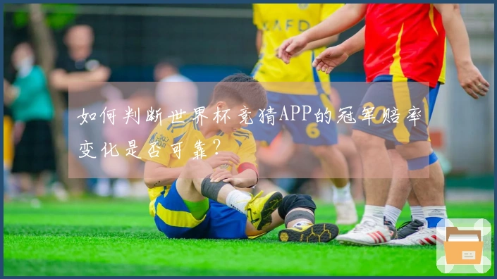 如何判断世界杯竞猜APP的冠军赔率变化是否可靠？