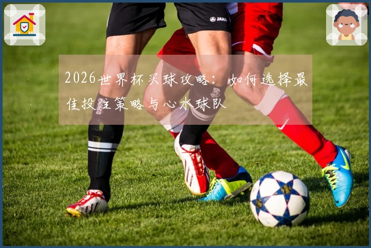 2026世界杯买球攻略：如何选择最佳投注策略与心水球队
