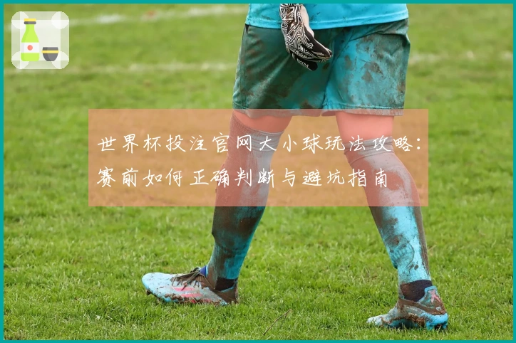 世界杯投注官网大小球玩法攻略：赛前如何正确判断与避坑指南