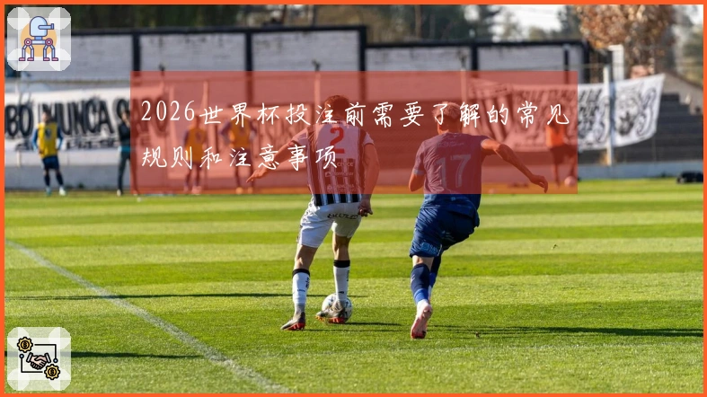 2026世界杯投注前需要了解的常见规则和注意事项