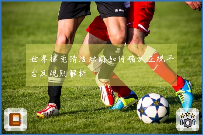 世界杯竞猜活动前如何确认正规平台及规则解析