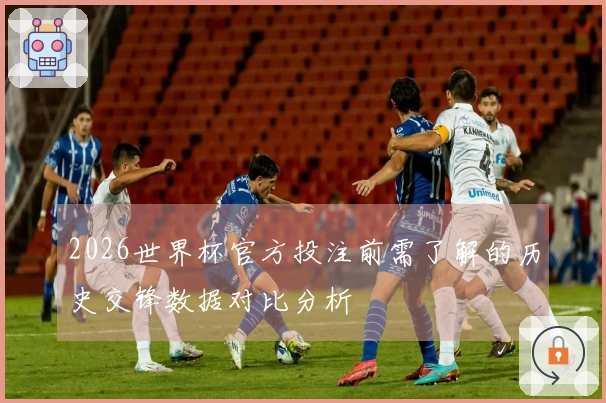 2026世界杯官方投注前需了解的历史交锋数据对比分析
