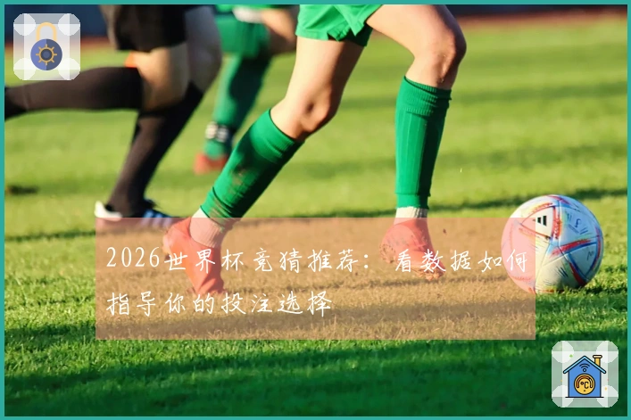 2026世界杯竞猜推荐：看数据如何指导你的投注选择