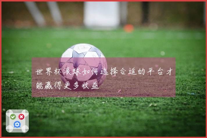 世界杯滚球如何选择合适的平台才能赢得更多收益