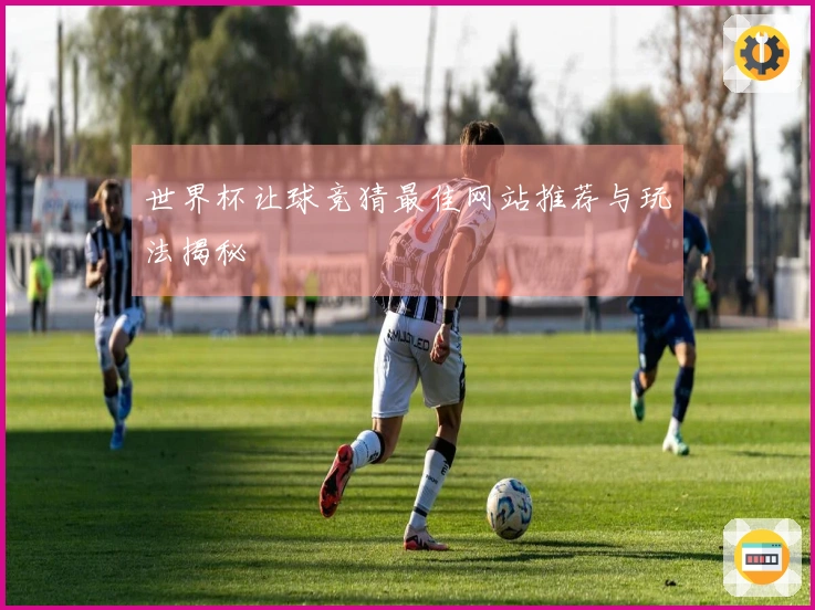 世界杯让球竞猜最佳网站推荐与玩法揭秘