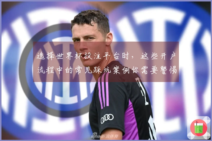 选择世界杯投注平台时，这些开户流程中的常见踩坑案例你需要警惕