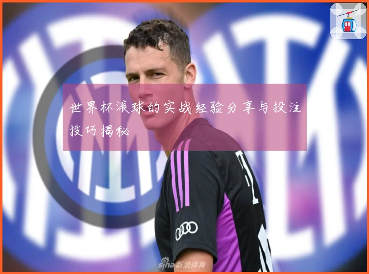 世界杯滚球的实战经验分享与投注技巧揭秘