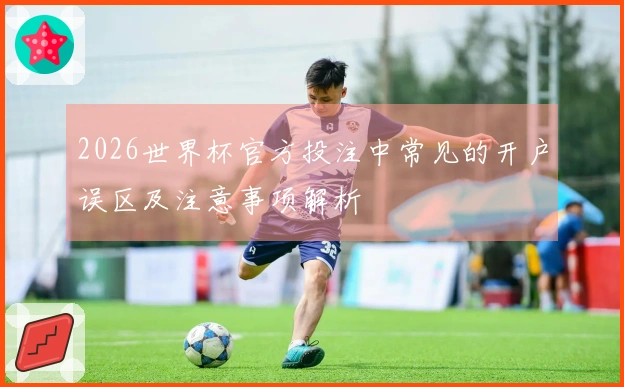 2026世界杯官方投注中常见的开户误区及注意事项解析