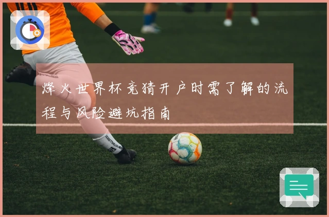 烽火世界杯竞猜开户时需了解的流程与风险避坑指南